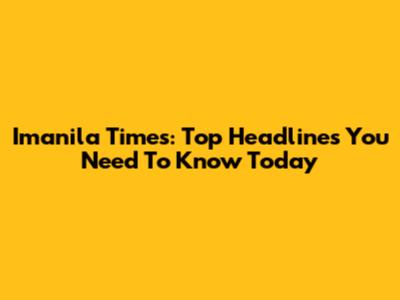 Imanila Times: Top Headlines You Need To Know Today