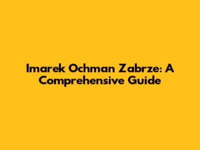 Imarek Ochman Zabrze: A Comprehensive Guide