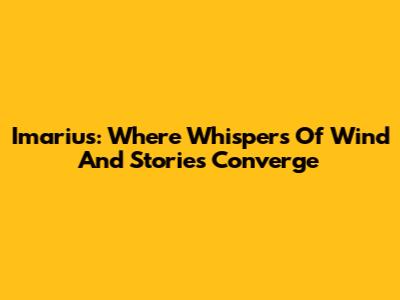 Imarius: Where Whispers Of Wind And Stories Converge