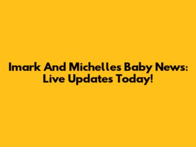 Imark And Michelle's Baby News: Live Updates Today!