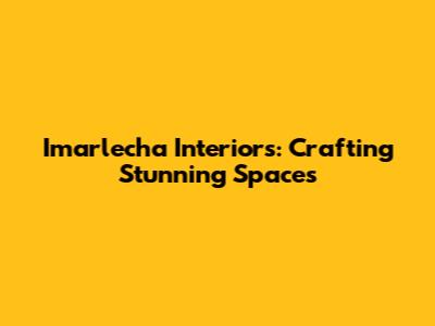 Imarlecha Interiors: Crafting Stunning Spaces
