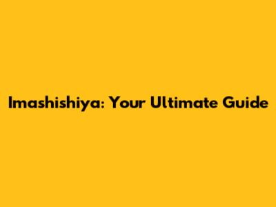 Imashishiya: Your Ultimate Guide