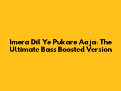Imera Dil Ye Pukare Aaja: The Ultimate Bass Boosted Version
