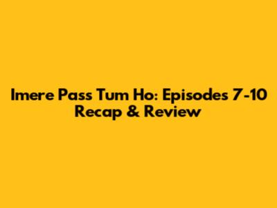 Imere Pass Tum Ho: Episodes 7-10 Recap & Review