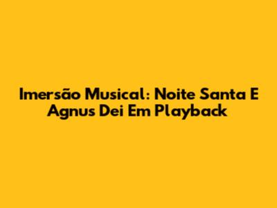 Imersão Musical: 'Noite Santa' E 'Agnus Dei' Em Playback
