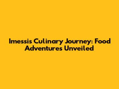 Imessi's Culinary Journey: Food Adventures Unveiled