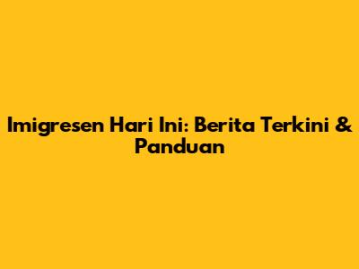 Imigresen Hari Ini: Berita Terkini & Panduan