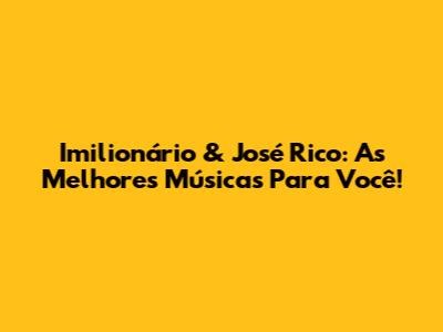 Imilionário & José Rico: As Melhores Músicas Para Você!