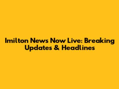 Imilton News Now Live: Breaking Updates & Headlines