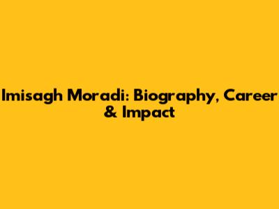 Imisagh Moradi: Biography, Career & Impact