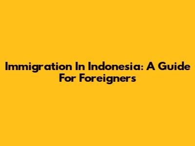 Immigration In Indonesia: A Guide For Foreigners