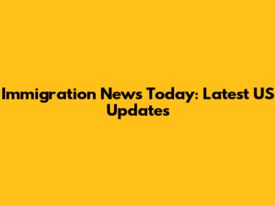 Immigration News Today: Latest US Updates