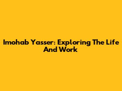 Imohab Yasser: Exploring The Life And Work
