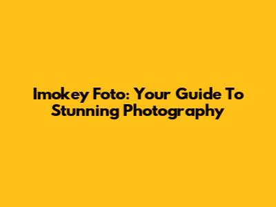 Imokey Foto: Your Guide To Stunning Photography