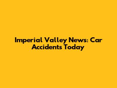 Imperial Valley News: Car Accidents Today