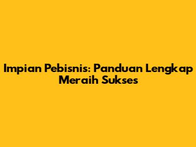 Impian Pebisnis: Panduan Lengkap Meraih Sukses