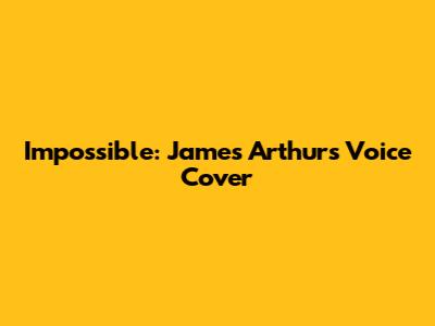 Impossible: James Arthur's Voice Cover