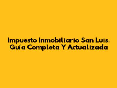 Impuesto Inmobiliario San Luis: Guía Completa Y Actualizada