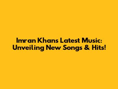 Imran Khan's Latest Music: Unveiling New Songs & Hits!