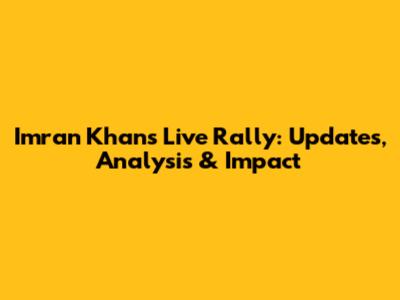 Imran Khan's Live Rally: Updates, Analysis & Impact