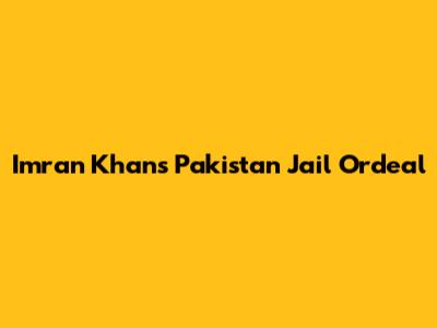 Imran Khan's Pakistan Jail Ordeal