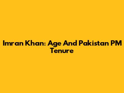 Imran Khan: Age And Pakistan PM Tenure