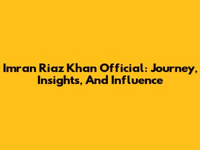 Imran Riaz Khan Official: Journey, Insights, And Influence