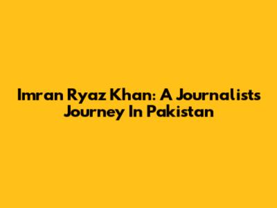 Imran Ryaz Khan: A Journalist's Journey In Pakistan