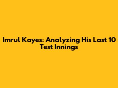 Imrul Kayes: Analyzing His Last 10 Test Innings