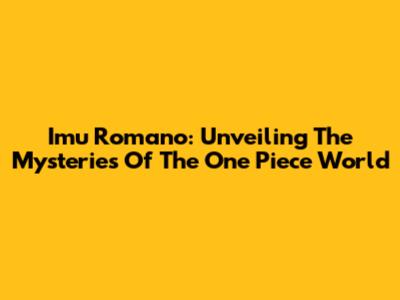 Imu Romano: Unveiling The Mysteries Of The One Piece World