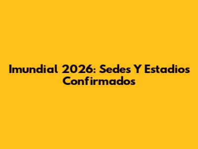 Imundial 2026: Sedes Y Estadios Confirmados