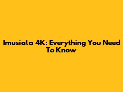 Imusiala 4K: Everything You Need To Know