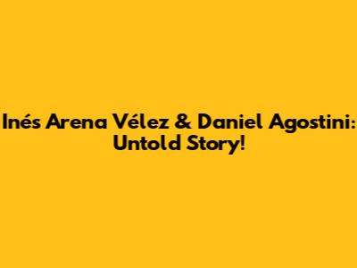 Inés Arena Vélez & Daniel Agostini: Untold Story!