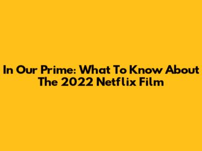 In Our Prime: What To Know About The 2022 Netflix Film