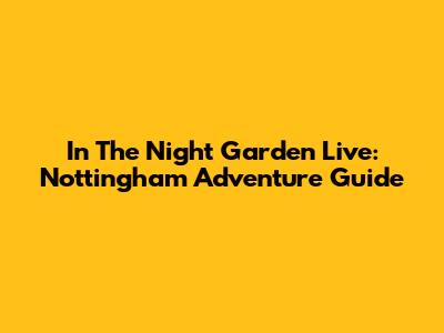 In The Night Garden Live: Nottingham Adventure Guide