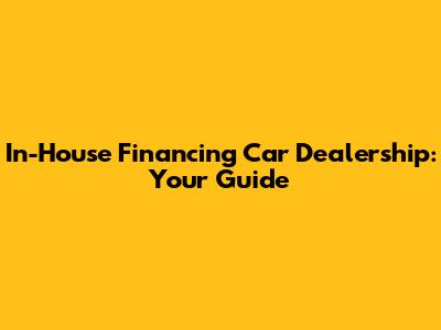 In-House Financing Car Dealership: Your Guide