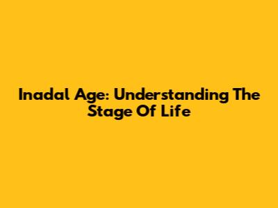 Inadal Age: Understanding The Stage Of Life