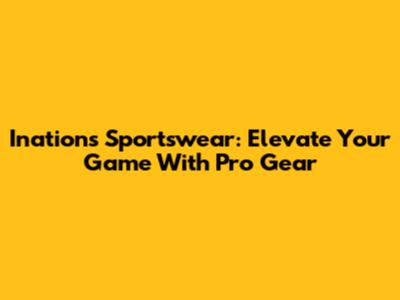 Inations Sportswear: Elevate Your Game With Pro Gear