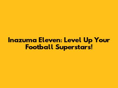 Inazuma Eleven: Level Up Your Football Superstars!