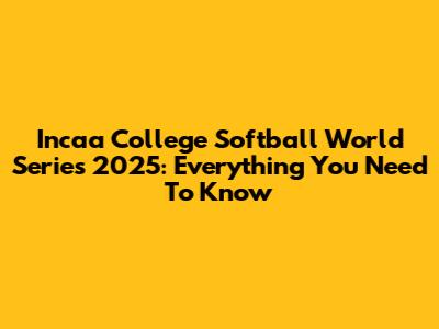 Incaa College Softball World Series 2025: Everything You Need To Know