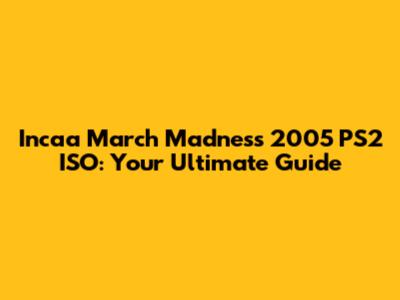 Incaa March Madness 2005 PS2 ISO: Your Ultimate Guide