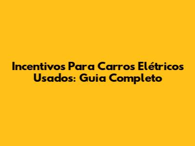 Incentivos Para Carros Elétricos Usados: Guia Completo