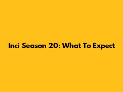 Inci Season 20: What To Expect