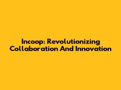 Incoop: Revolutionizing Collaboration And Innovation