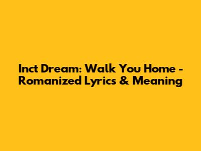 Inct Dream: Walk You Home - Romanized Lyrics & Meaning