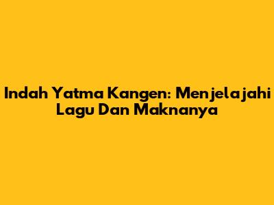 Indah Yatma Kangen: Menjelajahi Lagu Dan Maknanya