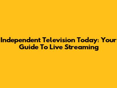Independent Television Today: Your Guide To Live Streaming
