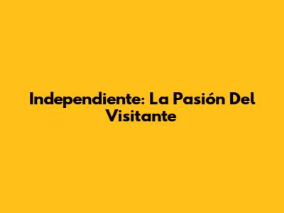 Independiente: La Pasión Del Visitante