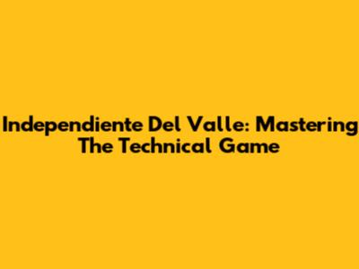 Independiente Del Valle: Mastering The Technical Game