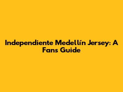 Independiente Medellín Jersey: A Fan's Guide